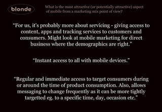 What is the most attractive (or potentially attractive) aspect of mobile from a marketing mix point of view?  “ For us, it...