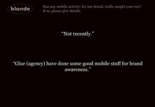 Has any mobile activity, for any brand, really caught your eye?  If so, please give details.  “ Not recently.” “ Glue (age...
