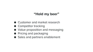 “Hold my beer”
● Customer and market research
● Competitor tracking
● Value proposition and messaging
● Pricing and packag...