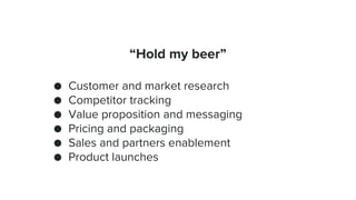 “Hold my beer”
● Customer and market research
● Competitor tracking
● Value proposition and messaging
● Pricing and packag...