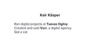 Kair Käsper
Ran digital projects at Taevas Ogilvy
Created and sold Vurr, a digital agency
Got a cat
 