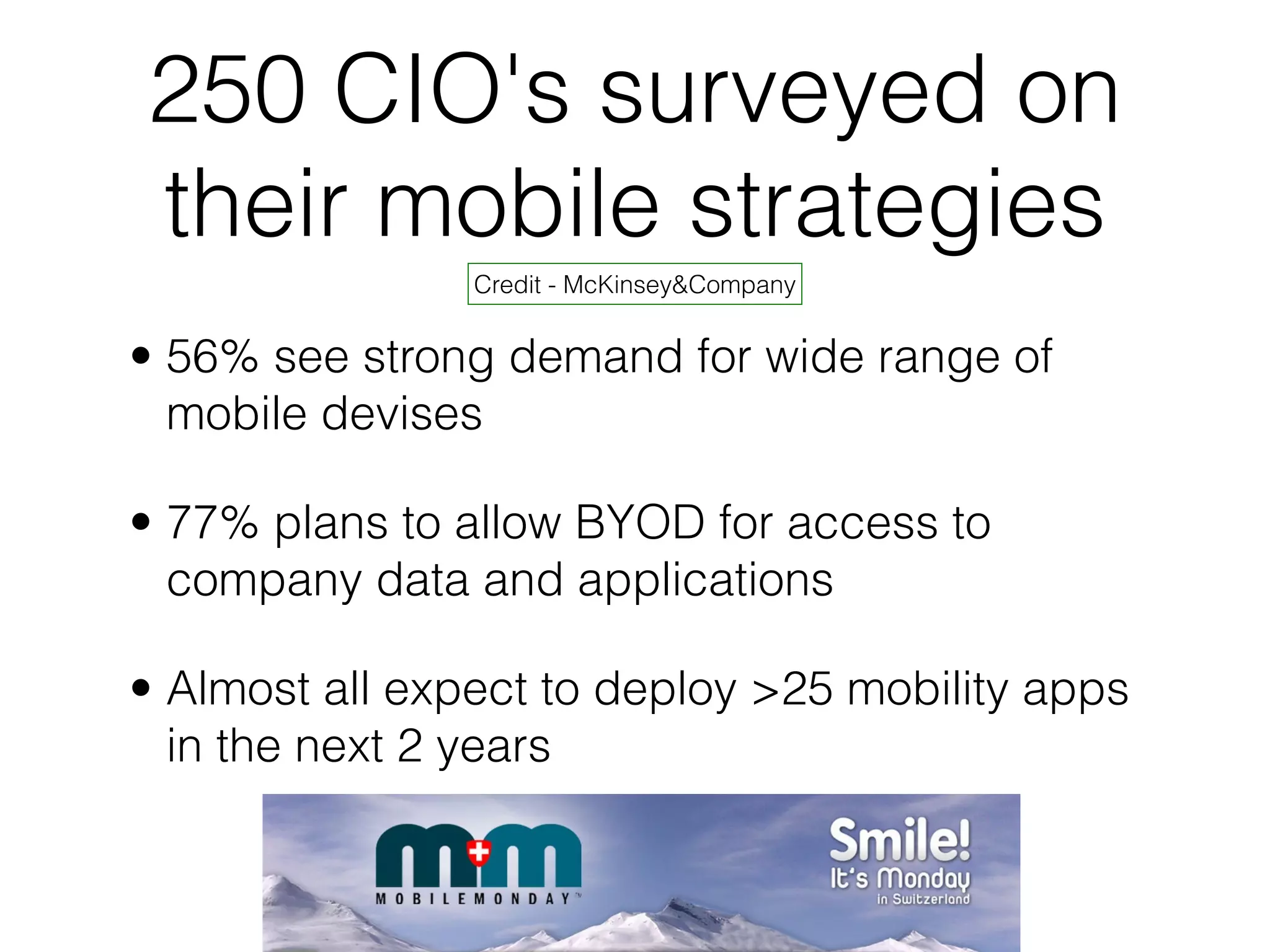 250 CIO's surveyed on
their mobile strategies
Credit - McKinsey&Company
• 56% see strong demand for wide range of
mobile devises
• 77% plans to allow BYOD for access to
company data and applications
• Almost all expect to deploy >25 mobility apps
in the next 2 years