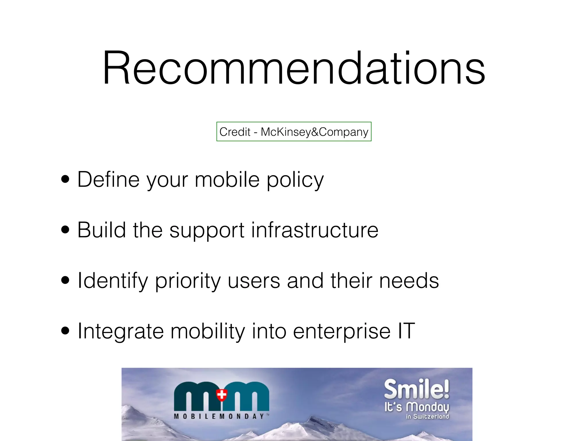 Recommendations
Credit - McKinsey&Company
• Define your mobile policy
• Build the support infrastructure
• Identify priority users and their needs
• Integrate mobility into enterprise IT