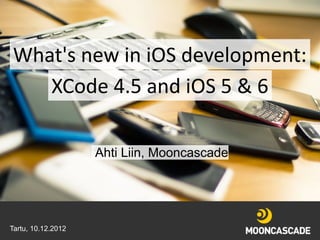 What's new in iOS development:
   XCode 4.5 and iOS 5 & 6

                    Ahti Liin, Mooncascade




Tartu, 10.12.2012
   10/12/12           Copyright © 2012
 