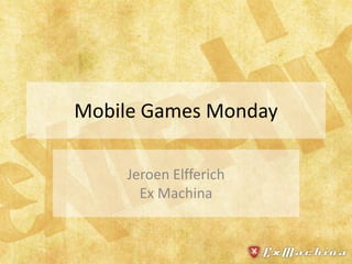 Mobile Games Monday

    Jeroen Elfferich
      Ex Machina
 
