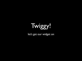 Twiggy!
let’s get our widget on
 