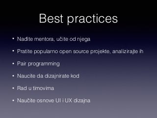 Best practices 
• Nađite mentora, učite od njega 
• Pratite popularno open source projekte, analizirajte ih 
• Pair programming 
• Naucite da dizajnirate kod 
• Rad u timovima 
• Naučite osnove UI i UX dizajna 
 
