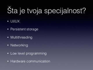 Šta je tvoja specijalnost? 
• UI/UX 
• Persistent storage 
• Multithreading 
• Networking 
• Low level programming 
• Hardware communication 
 