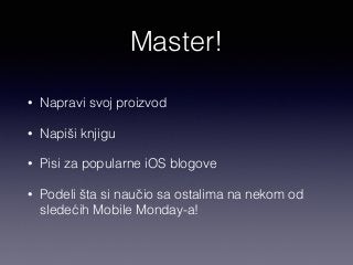 Master! 
• Napravi svoj proizvod 
• Napiši knjigu 
• Pisi za popularne iOS blogove 
• Podeli šta si naučio sa ostalima na nekom od 
sledećih Mobile Monday-a! 
 