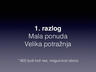 1. razlog 
Mala ponuda 
Velika potražnja 
* 600 ljudi kod nas, mogućnost izbora 
 