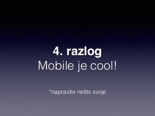 4. razlog 
Mobile je cool! 
*napravite nešto svoje 
 