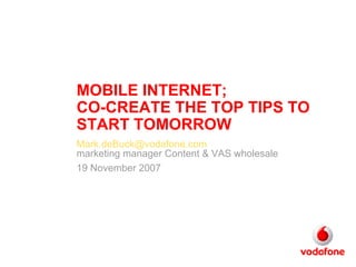 MOBILE INTERNET;  CO-CREATE THE TOP TIPS TO START TOMORROW  [email_address] marketing manager Content & VAS wholesale 19 November 2007 