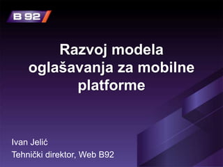 Razvoj modela
    oglašavanja za mobilne
          platforme


Ivan Jelić
Tehnički direktor, Web B92
 