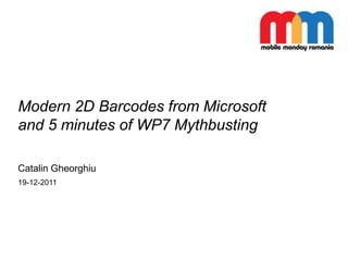 Modern 2D Barcodes from Microsoft
and 5 minutes of WP7 Mythbusting
Catalin Gheorghiu
19-12-2011
 
