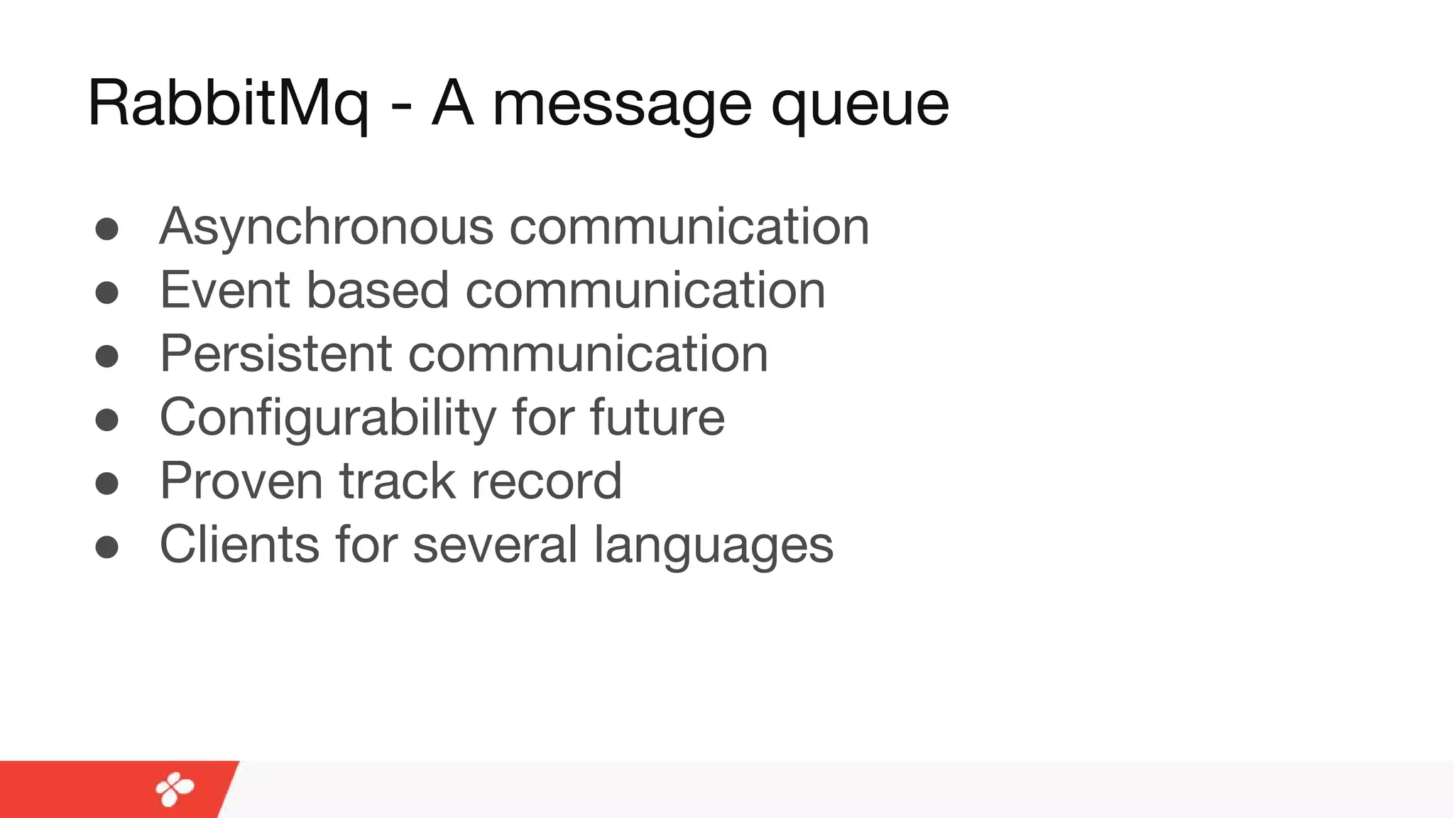 RabbitMq - A message queue
● Asynchronous communication
● Event based communication
● Persistent communication
● Configurability for future
● Proven track record
● Clients for several languages
 
