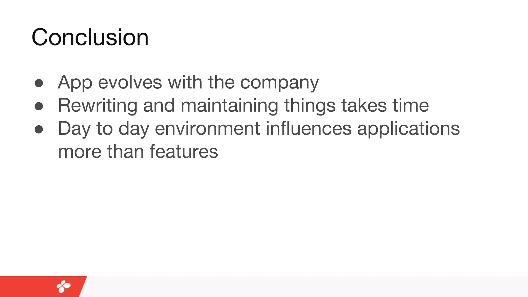Conclusion
● App evolves with the company
● Rewriting and maintaining things takes time
● Day to day environment influences applications
more than features
 
