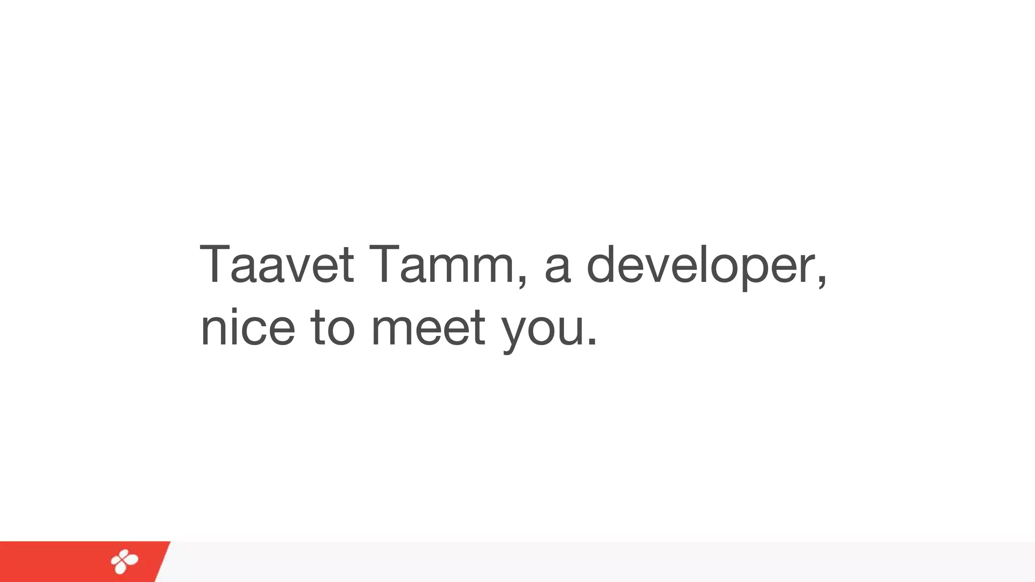 Taavet Tamm, a developer,
nice to meet you.
 