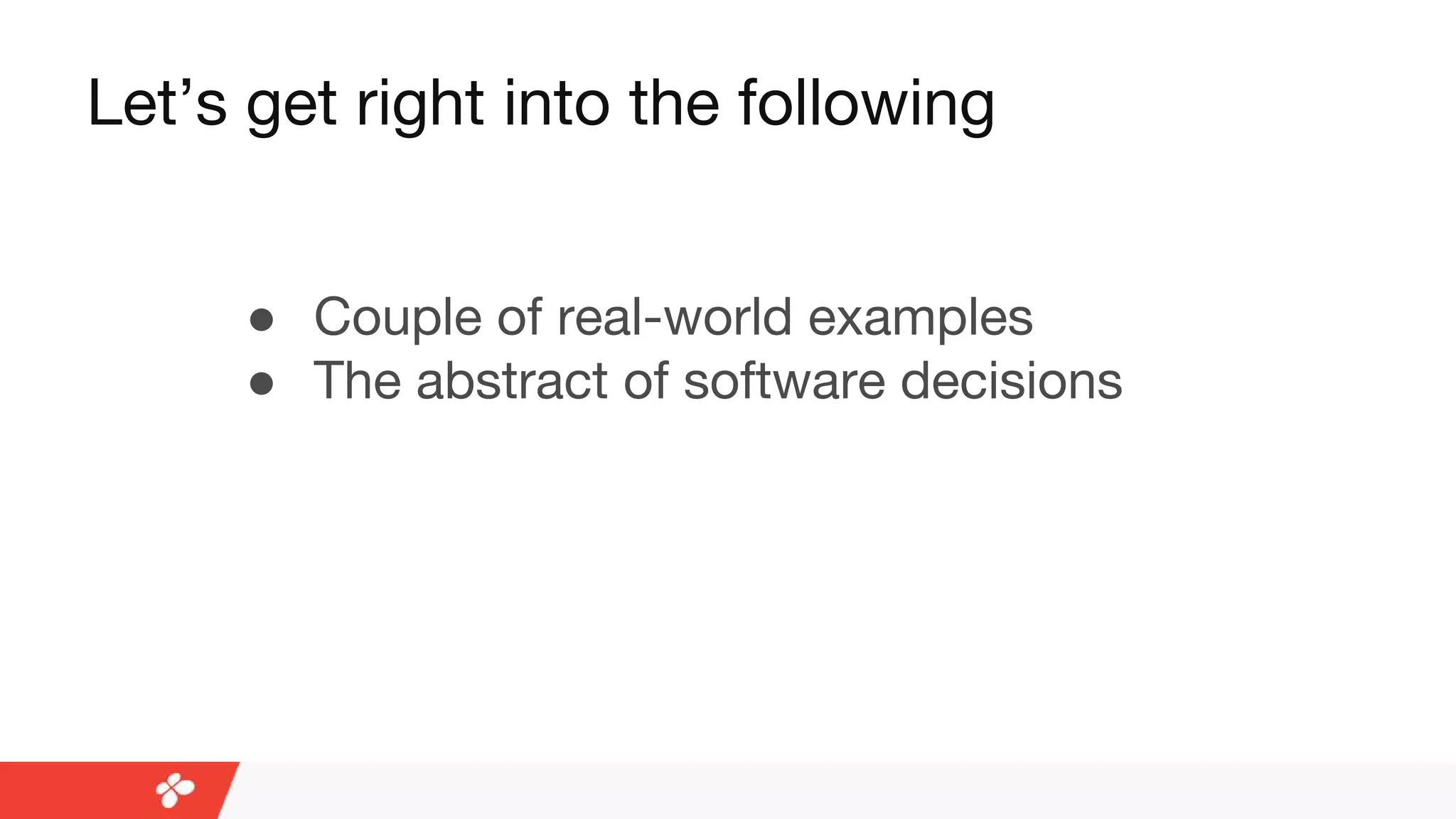 Let’s get right into the following
● Couple of real-world examples
● The abstract of software decisions
 