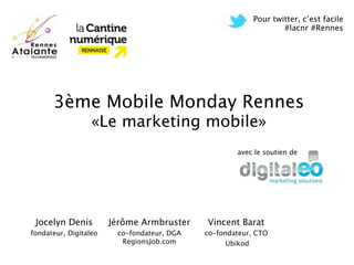 Pour twitter, c’est facile
                                                                 #lacnr #Rennes




      3ème Mobile Monday Rennes
                  «Le marketing mobile»
                                                    avec le soutien de




 Jocelyn Denis         Jérôme Armbruster    Vincent Barat
fondateur, Digitaleo    co-fondateur, DGA   co-fondateur, CTO
                         RegionsJob.com           Ubikod
 