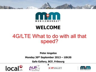 WELCOME
4G/LTE What to do with all that
speed?
Peter Angelos
Monday 30th September 2013 – 18h30
Safe Gallery, BCF, Fribourg
s
 