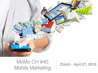 MoMo CH #40
Mobile Marketing
Zürich - April 27, 2015
 