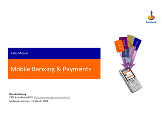 Rabo Mobiel




Mobile Banking  Payments


Dan Armstrong
CTO, Rabo Mobiel B.V. (dan.armstrong@rabomobiel.nl)
MoMo Amsterdam, 31 March 2008
 