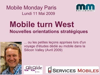 Lundi 11 Mai 2009 Mobile Monday Paris Mobile turn West Nouvelles orientations stratégiques ... ou les petites leçons apprises lors d'un voyage d'études dédié au mobile dans la Silicon Valley (Avril 2009) 