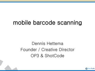 mobile barcode scanning Dennis Hettema Founder / Creative Director OP3 & ShotCode 