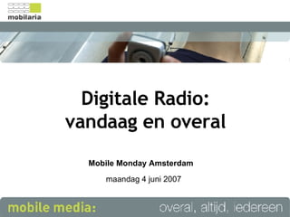Digitale Radio: vandaag en overal Mobile Monday Amsterdam maandag 4 juni 2007 