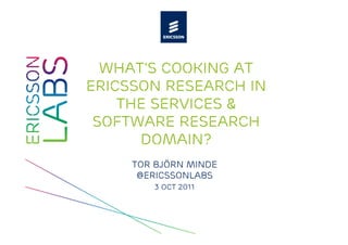 What’s cooking at
Ericsson Research in
    the Services &
 Software research
      domain?
     Tor björn minde
      @ericssonlabs
        3 OCT 2011
 