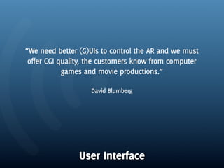 “We need better (G)UIs to control the AR and we must
 offer CGI quality, the customers know from computer
            games and movie productions.”

                   David Blumberg




                User Interface
 