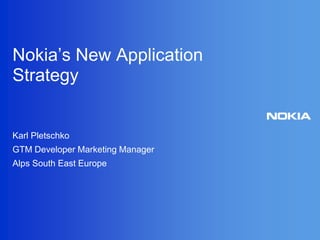 Nokia’s New Application Strategy Karl Pletschko GTM Developer Marketing Manager  Alps South East Europe 