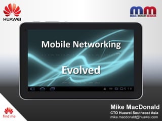 Mobile Networking

              Evolved

                        Mike MacDonald
                        CTO Huawei Southeast Asia
find me                 mike.macdonald@huawei.com
 