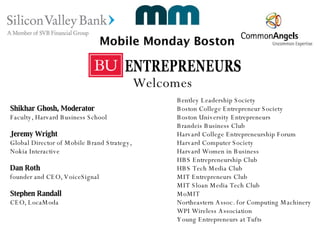 Shikhar Ghosh, Moderator Faculty, Harvard Business School Jeremy Wright Global Director of Mobile Brand Strategy,  Nokia Interactive Dan Roth founder and CEO, VoiceSignal  Stephen Randall CEO, LocaModa Bentley Leadership Society Boston College Entrepreneur Society Boston University Entrepreneurs  Brandeis Business Club Harvard College Entrepreneurship Forum Harvard Computer Society Harvard Women in Business HBS Entrepreneurship Club HBS Tech Media Club MIT Entrepreneurs Club MIT Sloan Media Tech Club MoMIT Northeastern Assoc. for Computing Machinery WPI Wireless Association Young Entrepreneurs at Tufts Welcomes 