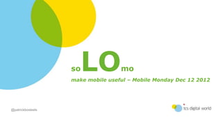 so LO           mo
                   make mobile useful – Mobile Monday Dec 12 2012




@patrickbosteels
 