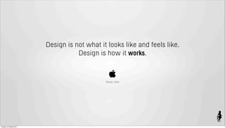 Design is not what it looks like and feels like.
                                     Design is how it works.


                                               Steve Jobs




Tuesday 18 October 2011
 