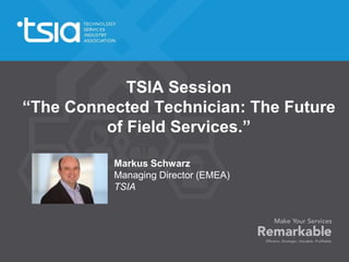 TSIA Session 
“The Connected Technician: The Future 
of Field Services.” 
Markus Schwarz 
Managing Director (EMEA) 
TSIA 
 
