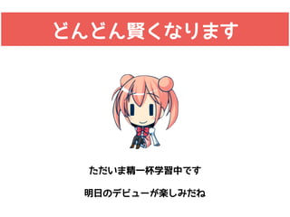 どんどん賢くなります
ただいま精一杯学習中です
明日のデビューが楽しみだね
 