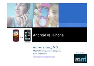Android vs. iPhone

Anthony Hand, M.S.I.
Mobile User Experience Designer,
                                   Presented at:
Hand Interactive
anthony.hand@gmail.com
 