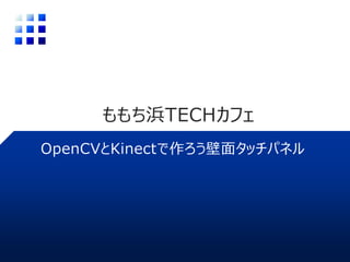 ももち浜TECHカフェ
OpenCVとKinectで作ろう壁面タッチパネル
 