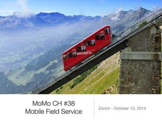 MoMo CH #38 
Mobile Field Service Zürich - October 13, 2014 
 