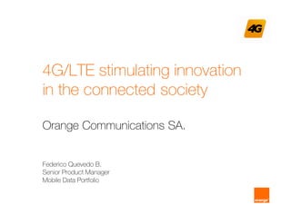 4G/LTE stimulating innovation
in the connected society
Orange Communications SA.
Federico Quevedo B.
Senior Product Manager
Mobile Data Portfolio
 