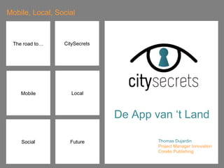 Mobile, Local, Social CitySecrets Social Future Thomas Dujardin  Project Manager Innovation Corelio Publishing Mobile Local The road to… De App van ‘t Land 
