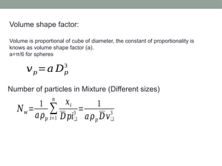 Number of particles in Mixture (Different sizes)
𝑁𝑤 =
1
𝑎𝜌𝑝
∑
𝑖=1
𝑛
𝑥𝑖
𝐷𝑝𝑖❑
3
=
1
𝑎𝜌𝑝 𝐷𝑣❑
3
𝑣𝑝=𝑎 𝐷𝑝
3
Volume shape factor:
Volume is proportional of cube of diameter, the constant of proportionality is
knows as volume shape factor (a).
a=π/6 for spheres
 