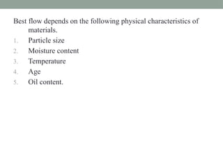 Best flow depends on the following physical characteristics of
materials.
1. Particle size
2. Moisture content
3. Temperature
4. Age
5. Oil content.
 