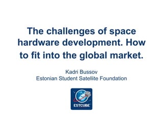 The challenges of space
hardware development. How
to fit into the global market.
Kadri Bussov
Estonian Student Satellite Foundation
 