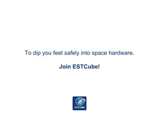 To dip you feet safely into space hardware.
Join ESTCube!
 