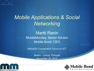 Mobile Applications & Social
        Networking
            Martti Ranin
    MobileMonday, Senior Advisor
         Mobile Bond, CEO

     Africa-EU Cooperation Forum on ICT

          Belém - Lisboa, Portugal
            November 29, 2012
 