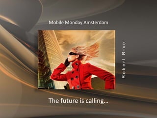 Mobile Monday Amsterdam




                          Robert Rice
The future is calling…
 