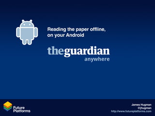 Reading the paper offline,
on your Android




                anywhere




                                             James Hugman
                                                  @jhugman
                             http://www.futureplatforms.com
 